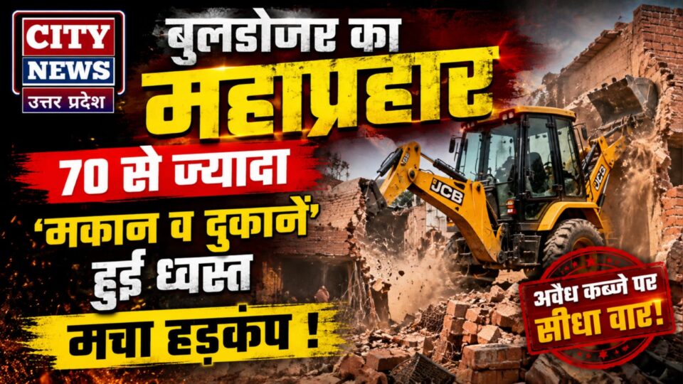 बुलडोजर का महाप्रहार: 70 से ज्यादा 'मकान व दुकानें' हुई ध्वस्त, अवैध कब्जों का हुआ 'अंत' !