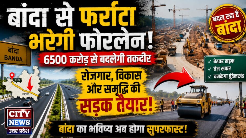 बांदा से फर्राटा भरेगी 'फोरलेन': 6500 करोड़ से बदलेगी तकदीर, चुटकियों में होगा 'टांडा' तक का सफर !