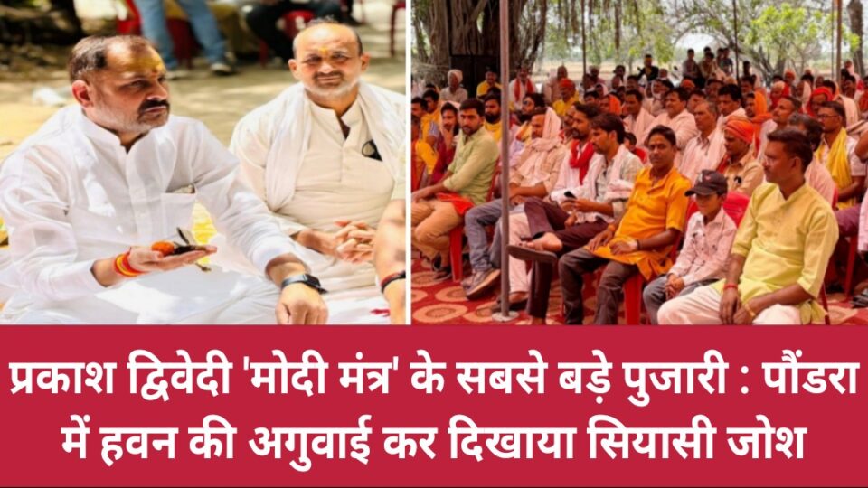 प्रकाश द्विवेदी 'मोदी मंत्र' के सबसे बड़े पुजारी : पौंडरा में हवन की अगुवाई कर दिखाया सियासी जोश