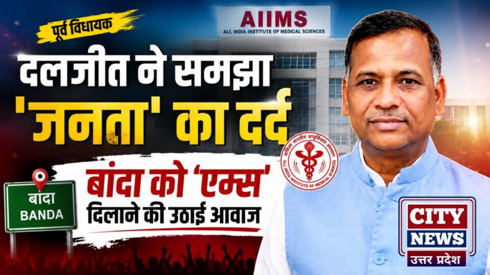 पूर्व विधायक दलजीत ने समझा 'जनता' का दर्द: बांदा को 'एम्स' दिलाने की उठाई आवाज