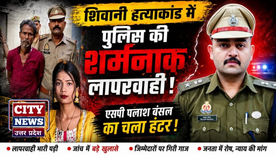 शिवानी 'हत्याकांड' में पुलिस की 'शर्मनाक लापरवाही' :एसपी पलाश बंसल का चला 'हंटर'