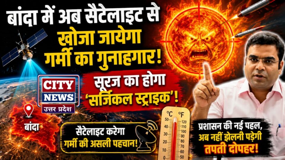 बांदा में अब 'सैटेलाइट' से खोजा जायेगा 'गर्मी' का गुनाहगार: सूरज का होगा सर्जिकल स्ट्राइक