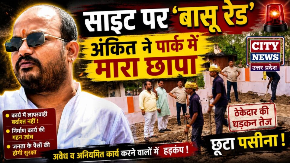 साइट पर 'बासू रेड': अंकित ने पार्क में मारा छापा, ठेकेदार की 'धड़कन तेज, छूटा पसीना