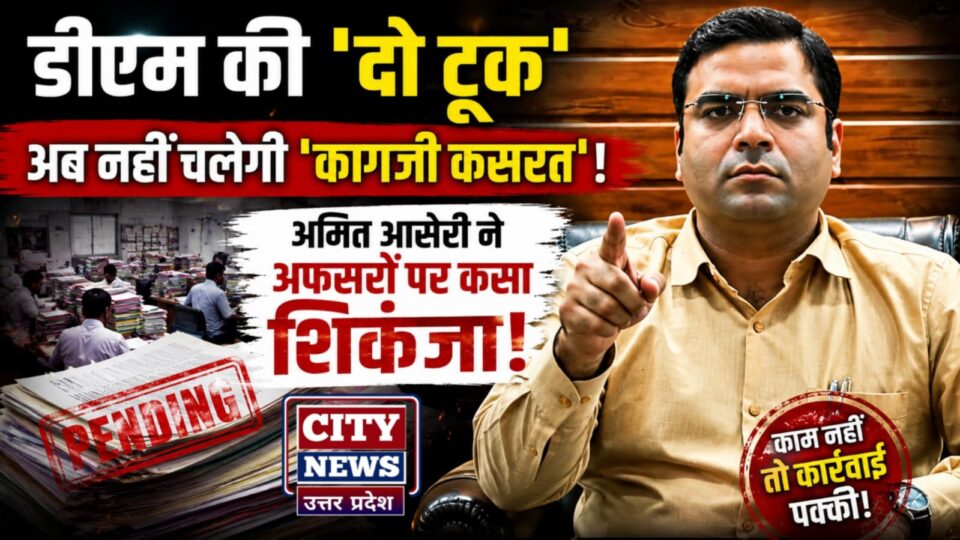 डीएम की 'दो टूक' : अब नहीं चलेगी 'कागजी कसरत', अमित आसेरी ने अफसरों पर कसा शिकंजा
