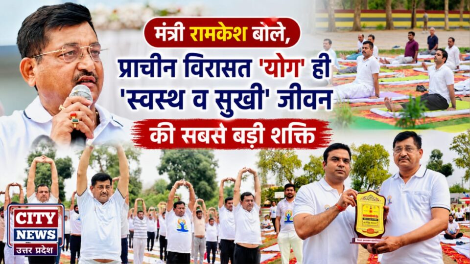 मंत्री रामकेश बोले: प्राचीन विरासत 'योग' ही 'स्वस्थ व सुखी' जीवन की सबसे बड़ी शक्ति