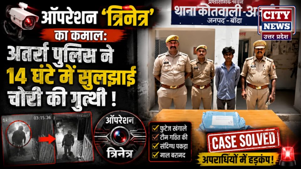ऑपरेशन 'त्रिनेत्र' का कमाल: अतर्रा पुलिस ने 14 घंटे में सुलझाई चोरी की गुत्थी