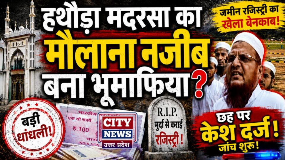 हथौड़ा मदरसा का 'मौलाना नजीब' बना भूमाफिया ? मुर्दा से कराई रजिस्ट्री, छह पर केश दर्ज