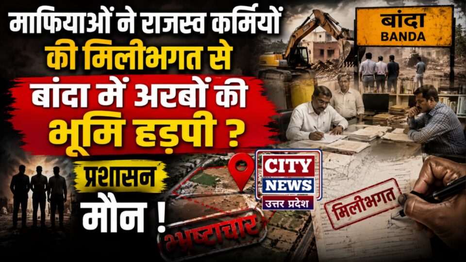 माफियाओं नें राजस्व कर्मियों की मिलीभगत से बांदा में अरबों की भूमि हड़पी? प्रशासन मौन !