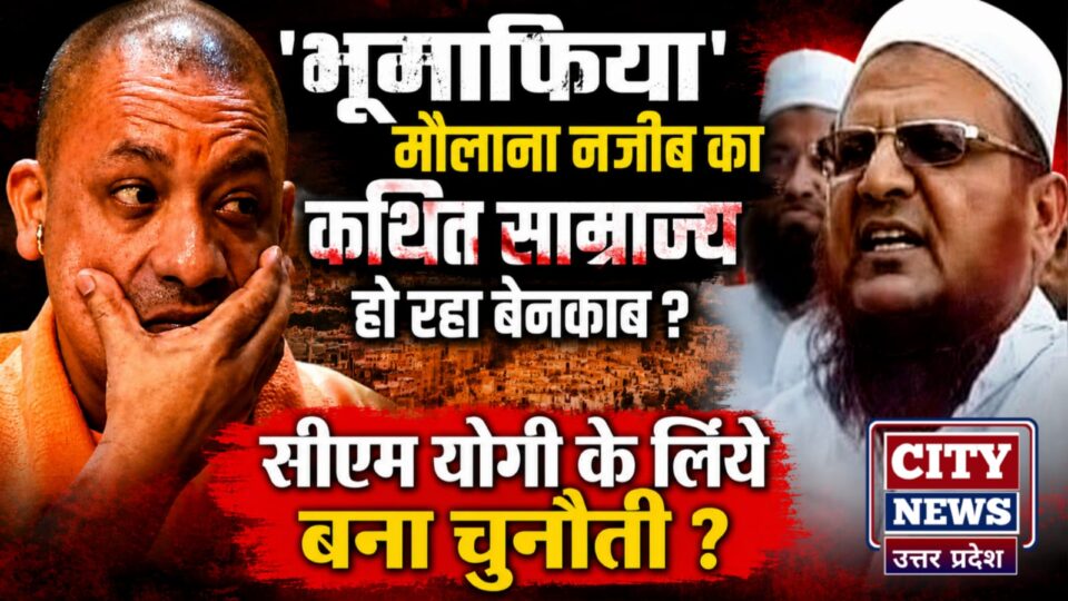 भूमाफिया' मौलाना नजीब का कथित साम्राज्य हो रहा बेनकाब ? सीएम योगी के लिये बना चुनौती ?