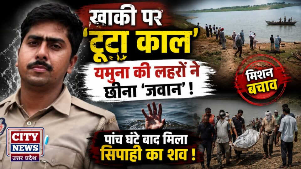खाकी पर टूटा 'काल': यमुना की लहरों ने छीना 'जवान', पांच घंटे बाद मिला 'सिपाही' का शव