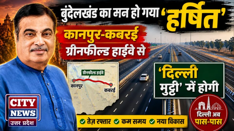 बुंदेलखंड का मन हो गया हर्षित: कानपुर-कबरई 'ग्रीनफील्ड हाईवे' से 'दिल्ली मुट्ठी' में होगी