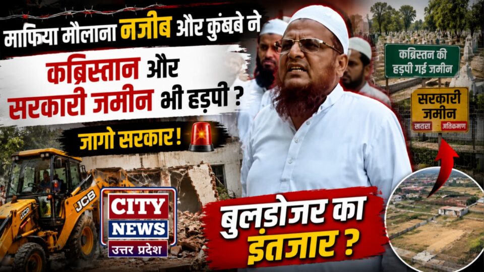 माफिया मौलाना नजीब औऱ कुनबे नें कब्रिस्तान औऱ सरकारी जमीन भी हड़पी ? जागो सरकार, बुलडोजर का इंतजार ?