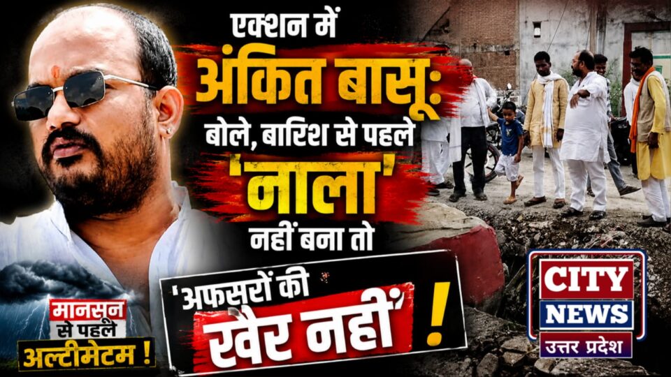एक्शन में अंकित बासू: बोले 'बारिश' से पहले 'नाला' नहीं बना तो 'अफसरों की खैर नहीं' !