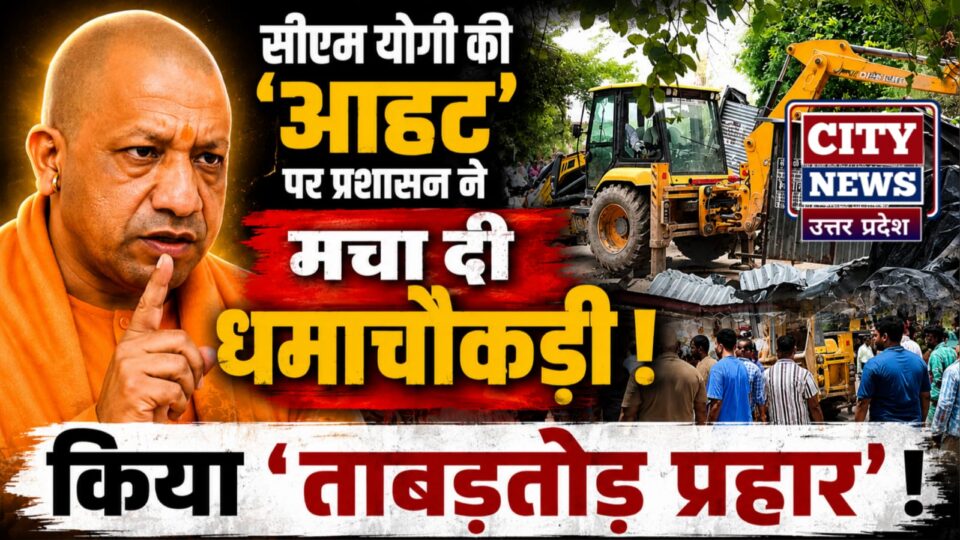 सीएम योगी की 'आहट' पर प्रशासन नें मचा दी 'धमाचौकड़ी': किया 'ताबड़तोड़ प्रहार'