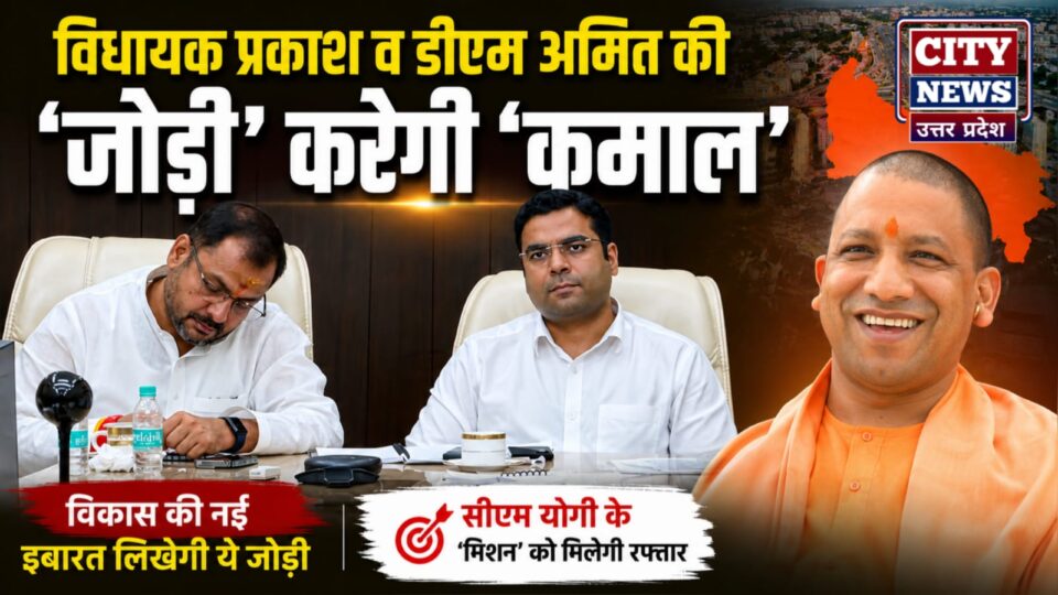 विधायक प्रकाश व डीएम अमित की 'जोड़ी' करेगी 'कमाल': सीएम योगी के 'मिशन' को मिलेगी रफ्तार