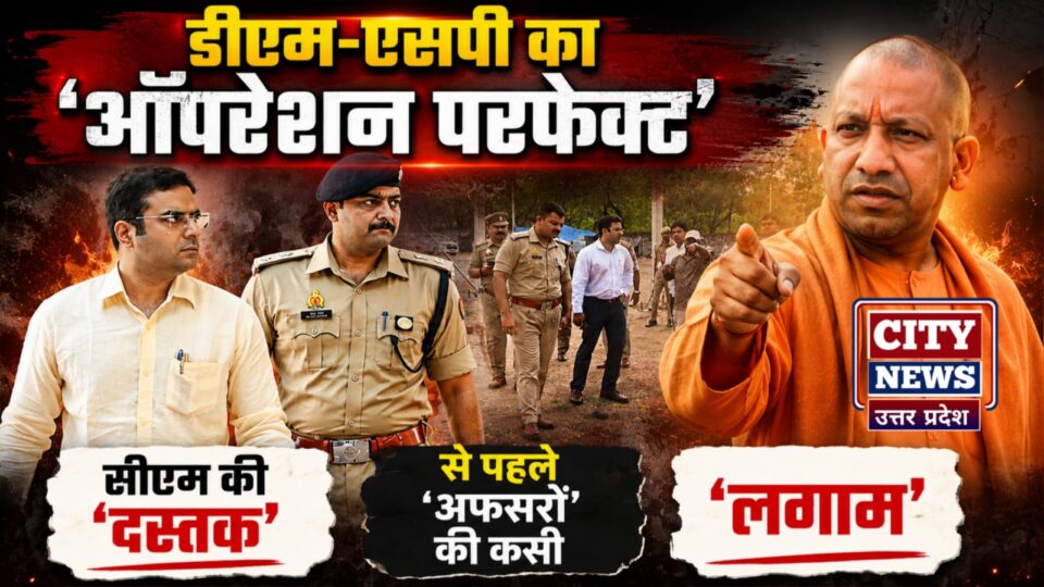 डीएम-एसपी का 'ऑपरेशन परफेक्ट': सीएम की 'दस्तक' से पहले 'अफसरों' की कसी 'लगाम'