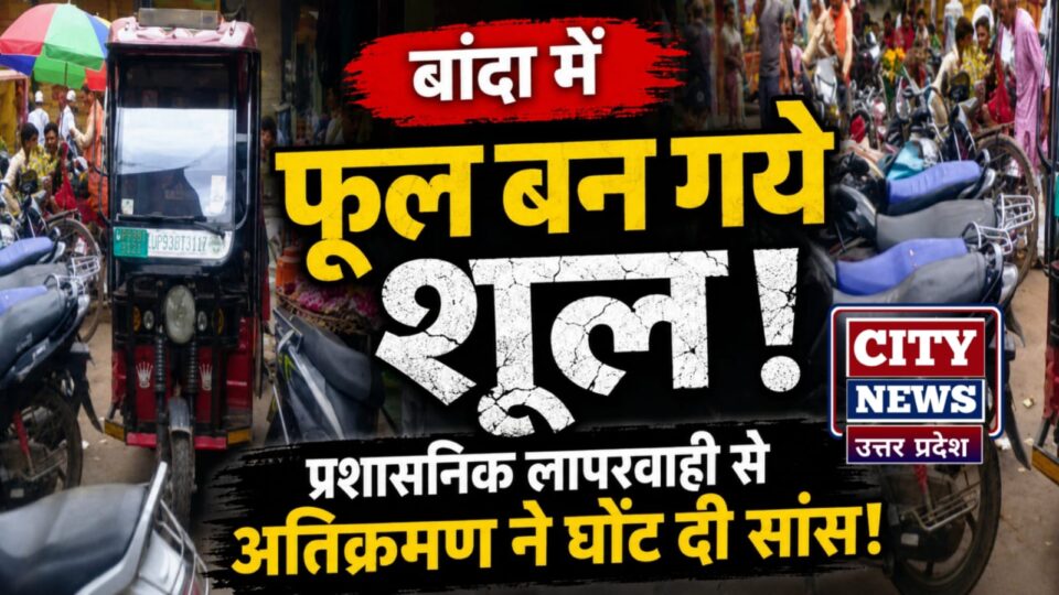 बांदा में फूल बन गये शूल: प्रशासनिक लापरवाही से अतिक्रमण नें घोंट दी सांस !
