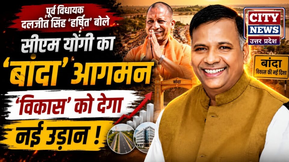 पूर्व विधायक दलजीत सिंह हर्षित: बोले "सीएम योगी" का बांदा आगमन विकास को देगा "नई उड़ान"