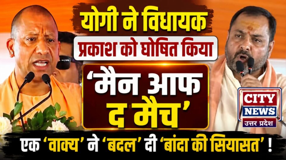 योगी नें विधायक 'प्रकाश' को 'घोषित' किया 'मैन आफ द मैच': एक 'वाक्य' ने 'बदल' दी 'बांदा की सियासत' !