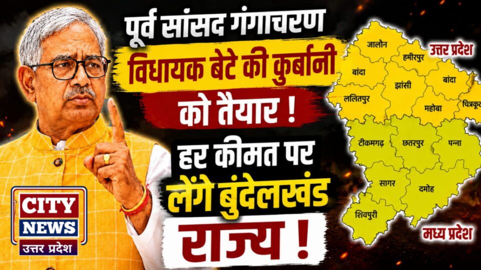 पूर्व सांसद गंगाचरण विधायक बेटे की कुर्बानी को तैयार: हर कीमत पर लेंगे बुंदेलखंड राज्य