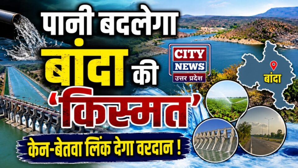 पानी बदलेगा बांदा की 'किस्मत': केन-बेतवा लिंक देगा 'वरदान' !