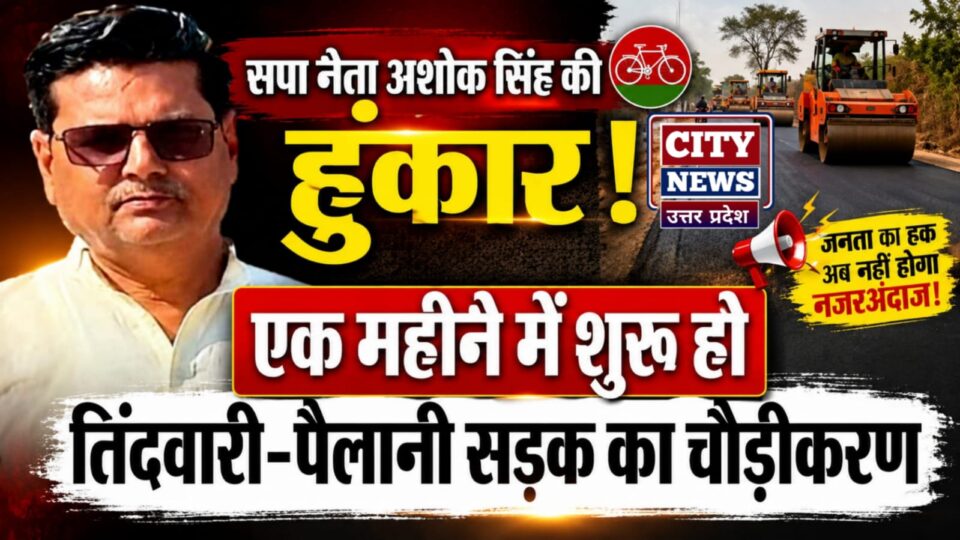 सपा नेता अशोक सिंह की 'हुंकार': एक महीने में शुरू हो तिंदवारी-पैलानी सड़क का चौड़ीकरण