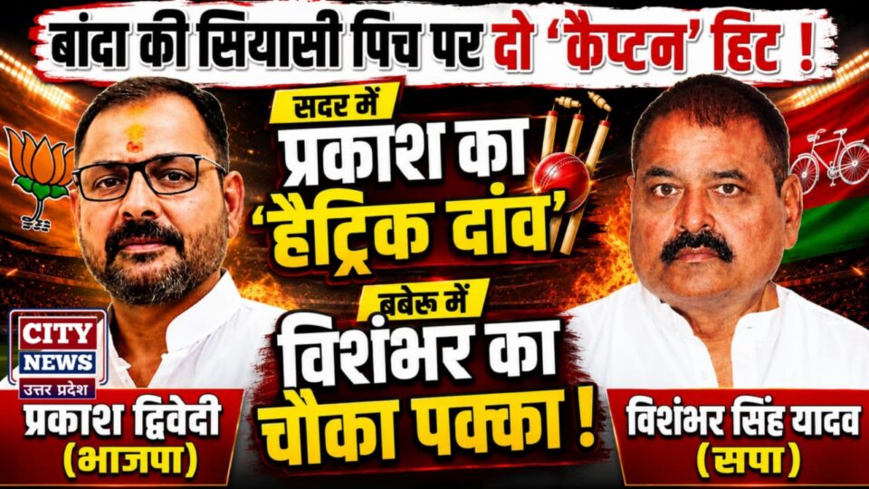 बांदा की सियासी पिच पर दो 'कैप्टन' हिट: सदर में प्रकाश का 'हैट्रिक दांव', बबेरू में विशंभर का 'चौका' पक्का !