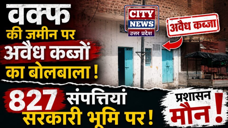 वक्फ की जमीन पर अवैध कब्जों का बोलबाला: 827 संपत्तियां सरकारी भूमि पर, प्रशासन मौन !