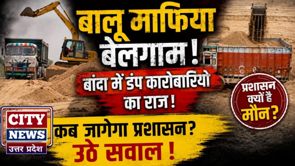 बालू माफिया बेलगाम: बांदा में डंप कारोबारियों का राज, प्रशासनिक खामोशी पर उठे सवाल ?
