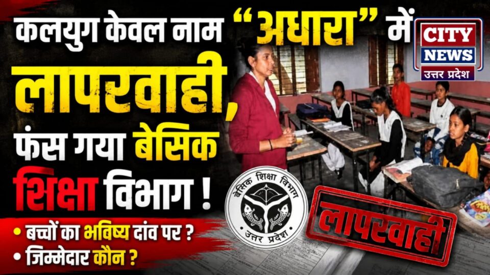 कलयुग केवल नाम "अधारा" में लापरवाही: फंस गया बेसिक शिक्षा विभाग !