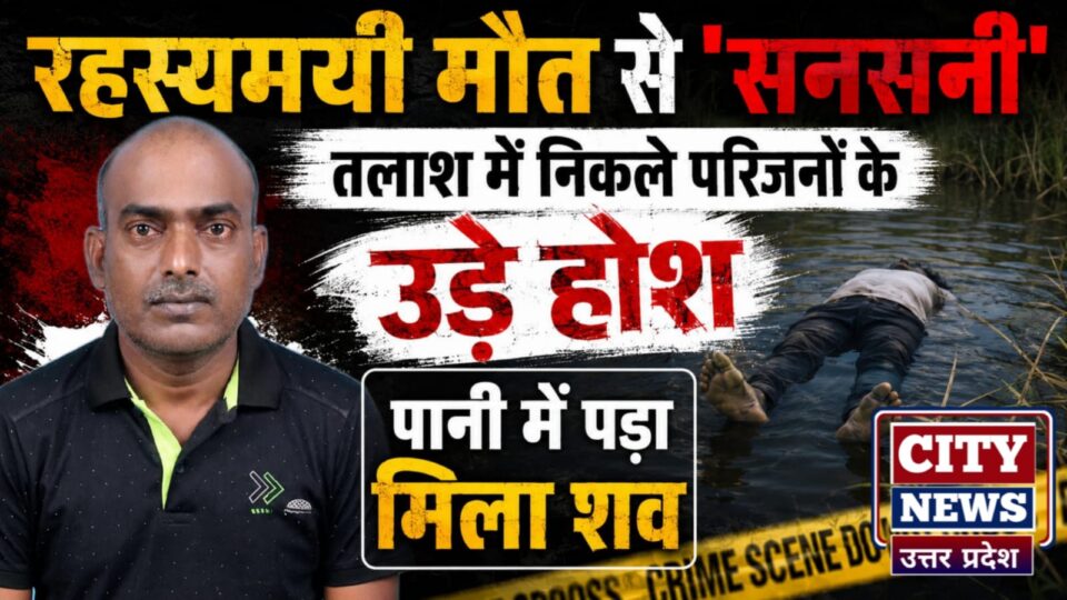 रहस्यमयी मौत से सनसनी: तलाश में निकले परिजनों के उड़े होश, पानी में पड़ा मिला शव