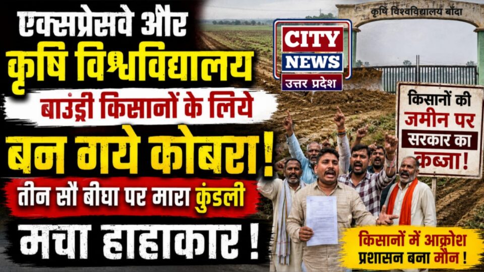 एक्सप्रेसवे औऱ कृषि विश्वविद्यालय बाउंड्री किसानों के लिये बन गये कोबरा: तीन सौ बीघा पर मारा कुंडली, मचा हाहाकार