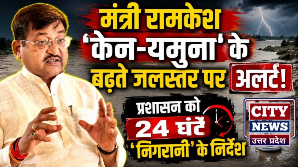 मंत्री रामकेश 'केन-यमुना' के बढ़ते जलस्तर पर अलर्ट: प्रशासन को 24 घंटे 'निगरानी' के निर्देश