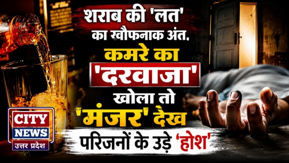 शराब की 'लत' का खौफनाक अंत: कमरे का 'दरवाजा' खोला तो 'मंजर' देख परिजनों के उड़े 'होश'