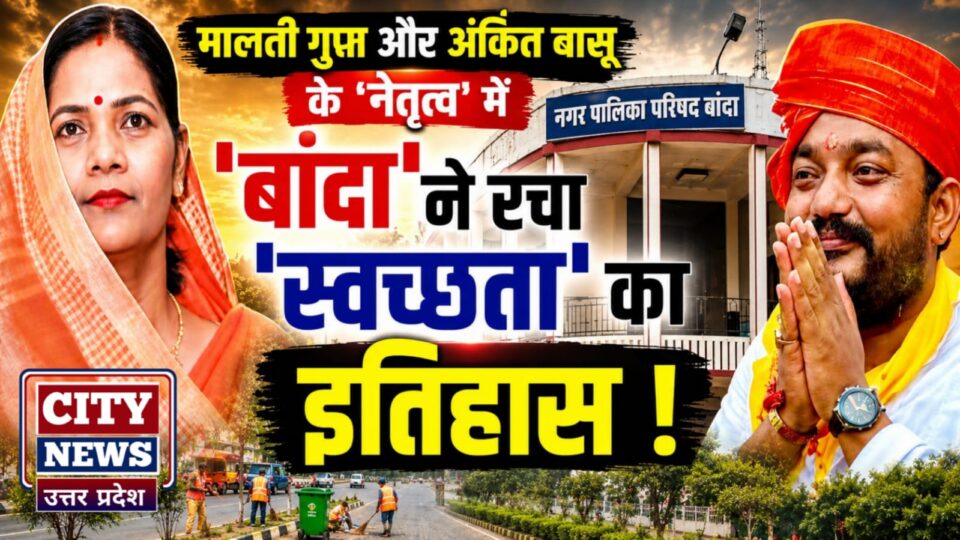 मालती गुप्ता और अंकित बासू के 'नेतृत्व' में 'बांदा' ने रचा 'स्वच्छता का इतिहास' !