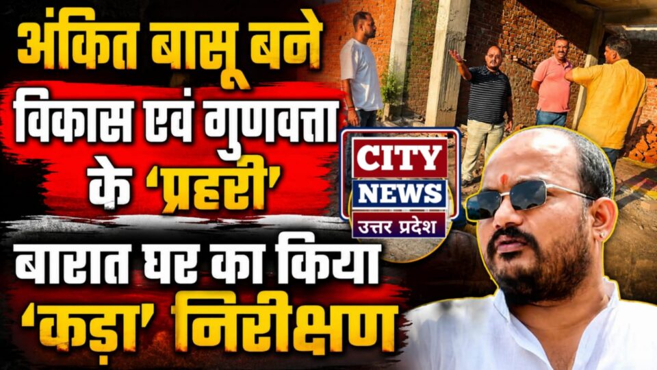 अंकित बासू बनें विकास एवं गुणवत्ता के 'प्रहरी' : बारात घर का किया 'कड़ा' निरीक्षण