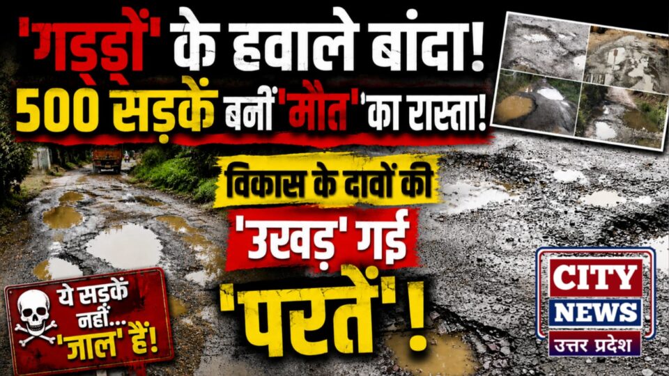 'गड्ढों' के हवाले बांदा: 500 सड़कें बनीं 'मौत' का रास्ता, विकास के दावों की 'उखड़' गई 'परतें'