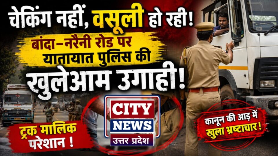 चेकिंग नहीं, वसूली हो रही: बांदा-नरैनी रोड पर 'यातायात पुलिस' की खुलेआम उगाही ! ट्रक मालिक परेशान !