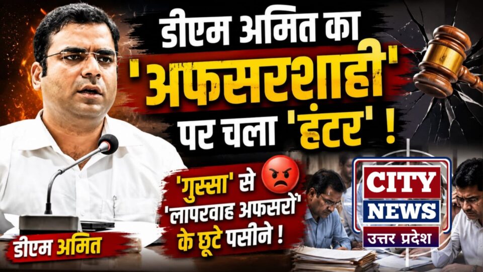 डीएम अमित का 'अफसरशाही' पर चला 'हंटर': 'गुस्सा' से 'लापरवाह अफसरों' के छूटे पसीने !
