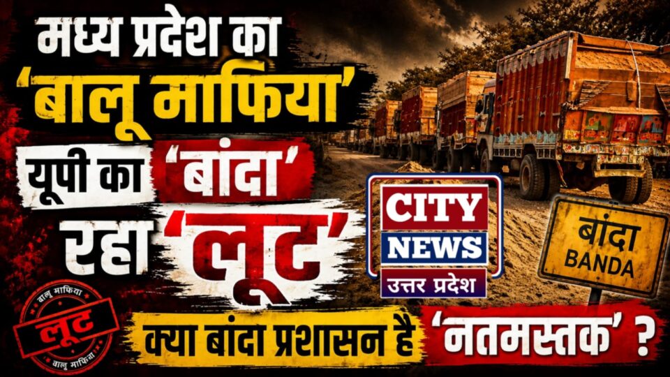 मध्य प्रदेश का 'बालू माफिया' यूपी का 'बांदा' रहा 'लूट' : क्या बांदा प्रशासन है 'नतमस्तक' ?