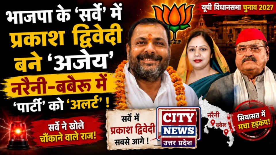 भाजपा के 'सर्वे' में प्रकाश द्विवेदी बने 'अजेय': नरैनी-बबेरू में 'पार्टी' को 'अलर्ट' !