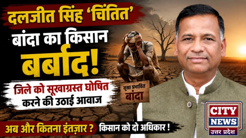 दलजीत सिंह चिंतित: बांदा का 'किसान' बर्बाद, जिले को 'सूखाग्रस्त' घोषित करनें की उठाई आवाज