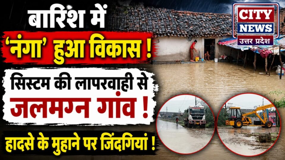 बारिश में 'नंगा' हुआ विकास: सिस्टम की लापरवाही से 'जलमग्न' गांव, हादसे के मुहाने पर जिंदगियां !