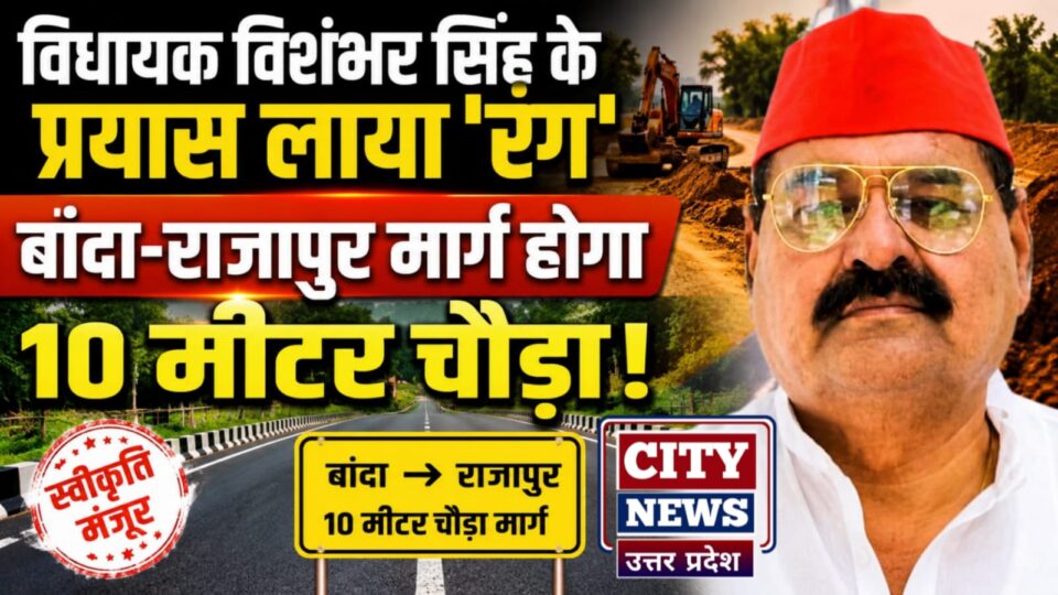 विधायक विशंभर सिंह का 'प्रयास' लाया 'रंग': बांदा-राजापुर मार्ग होगा 'दस मीटर' चौड़ा