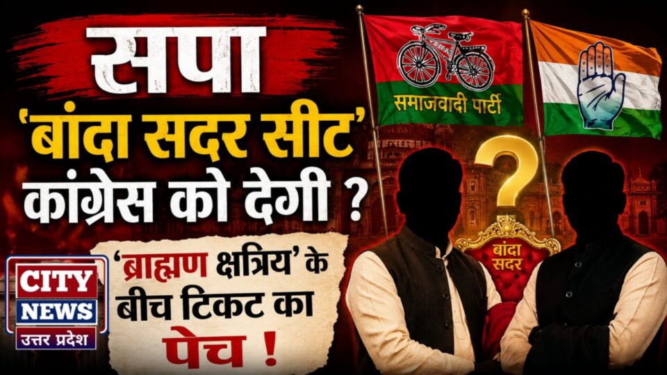 सपा 'बांदा सदर सीट' कांग्रेस को देगी ? 'ब्राह्मण क्षत्रिय' के बीच 'टिकट' का पेंच !
