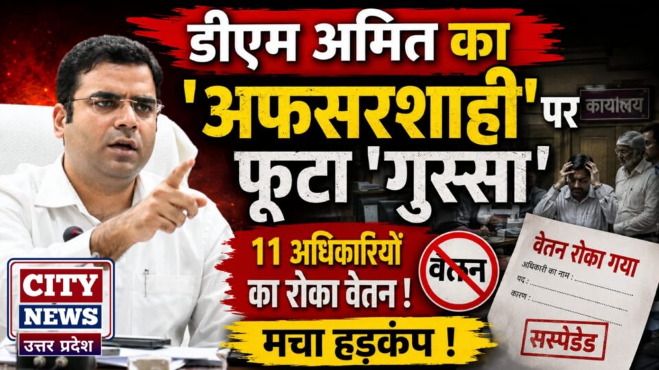 डीएम अमित का 'अफसरशाही' पर फूटा 'गुस्सा': 11 अधिकारियों का रोका 'वेतन', मचा हड़कंप