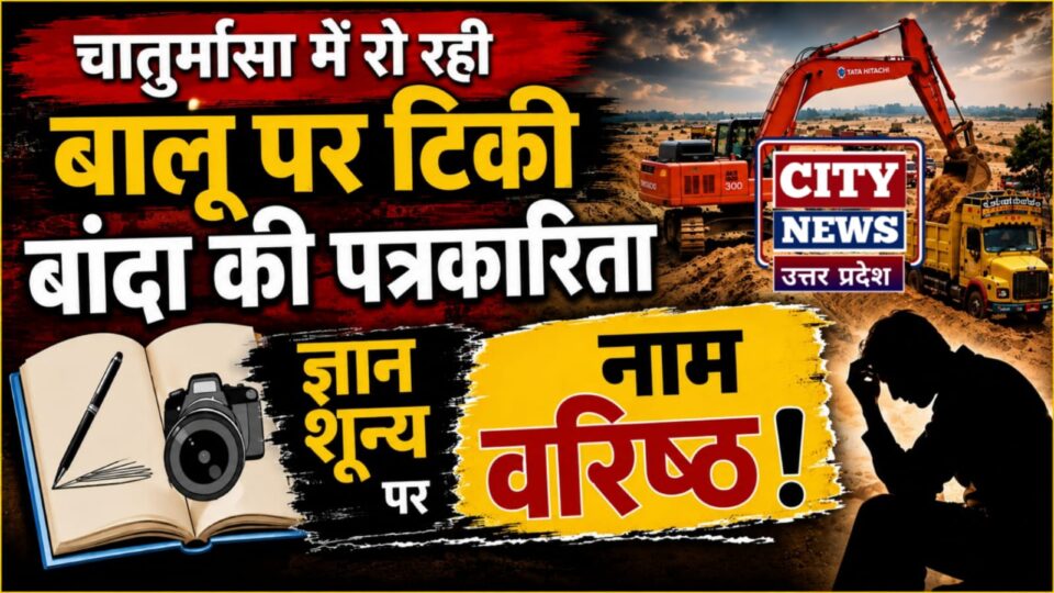 चातुर्मासा में 'रो' रही 'बालू' पर 'टिकी' बांदा की 'पत्रकारिता': ज्ञान 'शून्य' पर नाम 'वरिष्ठ' !