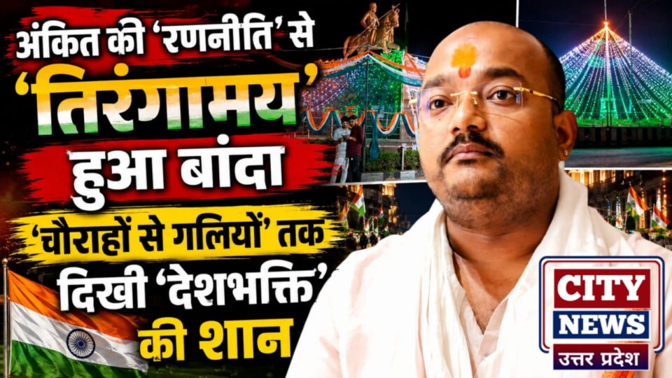 अंकित की 'रणनीति' से 'तिरंगामय' हुआ बांदा: 'चौराहों से गलियों' तक दिखी 'देशभक्ति' की शान
