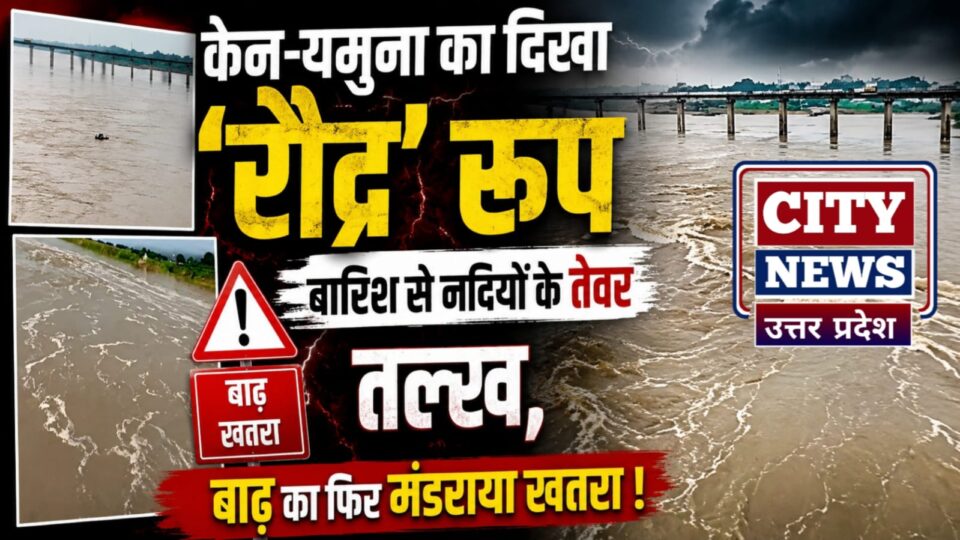 केन-यमुना का दिखा 'रौद्र' रूप: बारिश से नदियों के 'तेवर' तल्ख, बाढ़ का फिर मंडराया खतरा !