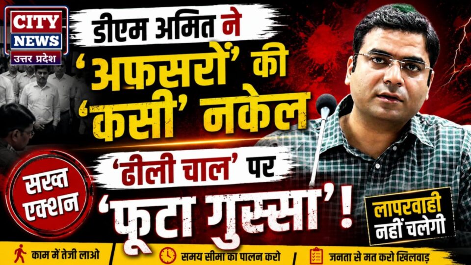 डीएम अमित ने 'अफसरों' की 'कसी' नकेल: 'ढीली चाल' पर 'फूटा गुस्सा' !